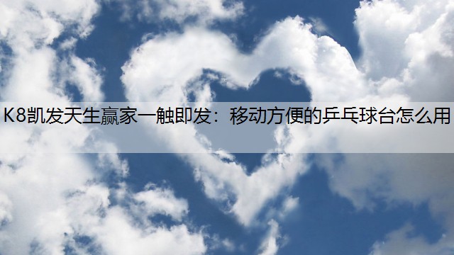 K8凯发天生赢家一触即发：移动方便的乒乓球台怎么用
