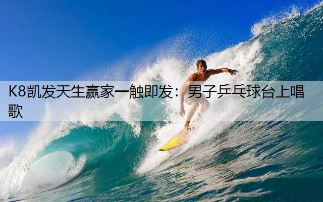 K8凯发天生赢家一触即发：男子乒乓球台上唱歌