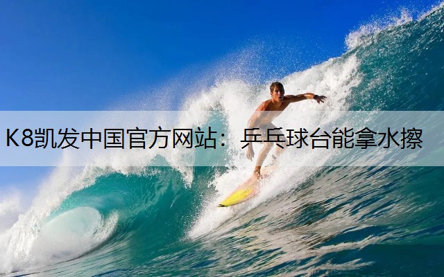 K8凯发中国官方网站：乒乓球台能拿水擦