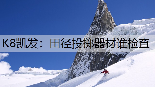 K8凯发：田径投掷器材谁检查