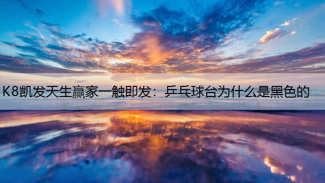 K8凯发天生赢家一触即发：乒乓球台为什么是黑色的