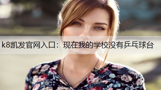 k8凯发官网入口：现在我的学校没有乒乓球台