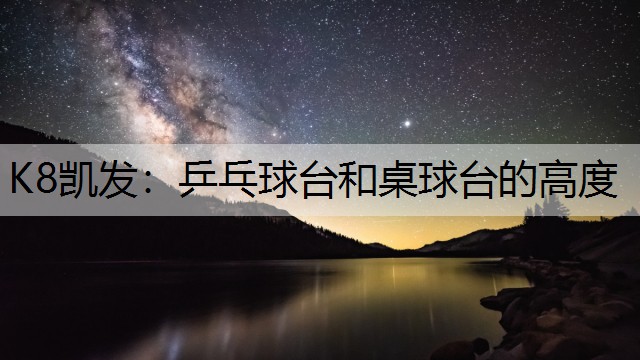 K8凯发：乒乓球台和桌球台的高度