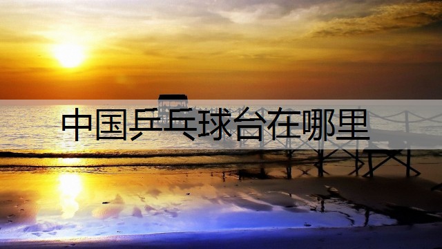 中国乒乓球台在哪里
