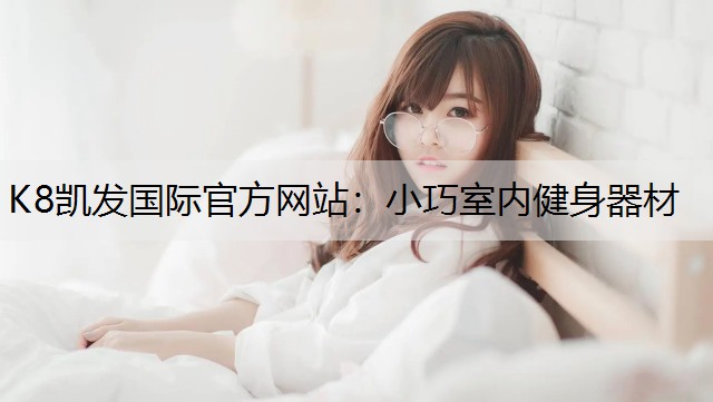 K8凯发国际官方网站：小巧室内健身器材