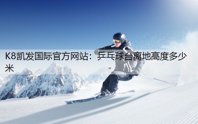 K8凯发国际官方网站：乒乓球台离地高度多少米