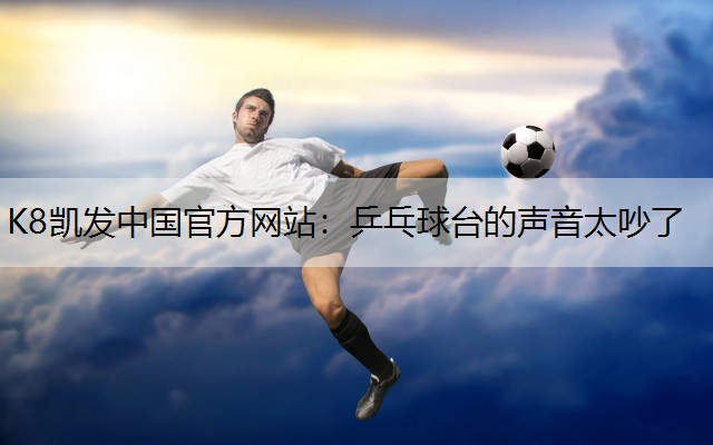 K8凯发中国官方网站：乒乓球台的声音太吵了