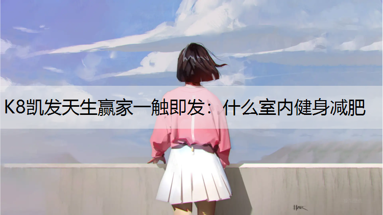 K8凯发天生赢家一触即发：什么室内健身减肥