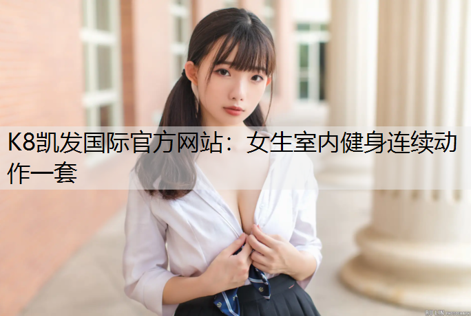 K8凯发国际官方网站：女生室内健身连续动作一套
