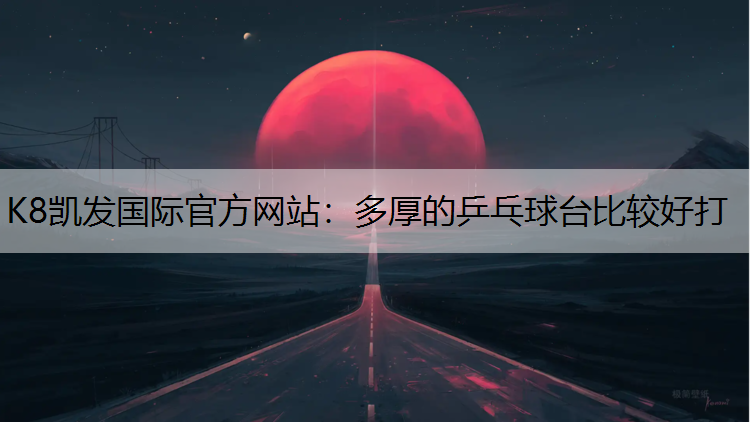 K8凯发国际官方网站：多厚的乒乓球台比较好打