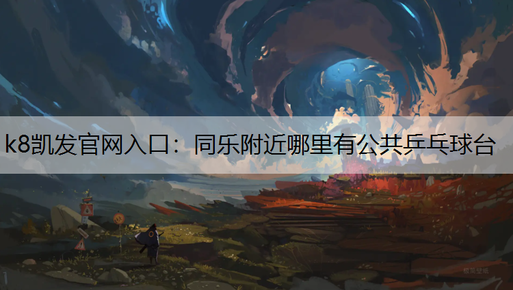 k8凯发官网入口：同乐附近哪里有公共乒乓球台