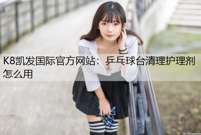 K8凯发国际官方网站：乒乓球台清理护理剂怎么用