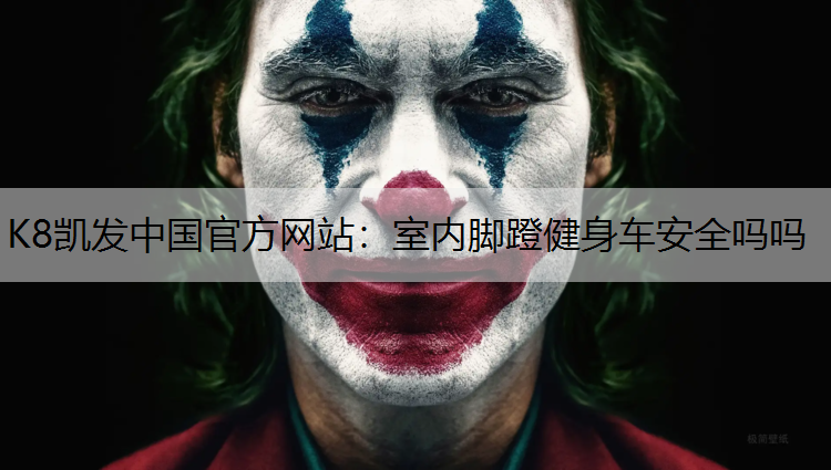 K8凯发中国官方网站：室内脚蹬健身车安全吗吗