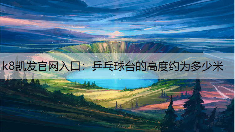k8凯发官网入口：乒乓球台的高度约为多少米