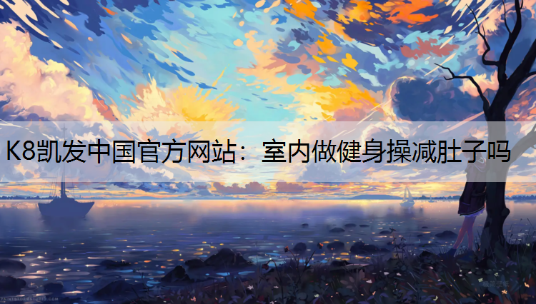 K8凯发中国官方网站：室内做健身操减肚子吗