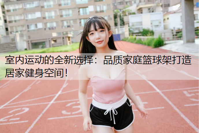 室内运动的全新选择：品质家庭篮球架打造居家健身空间！