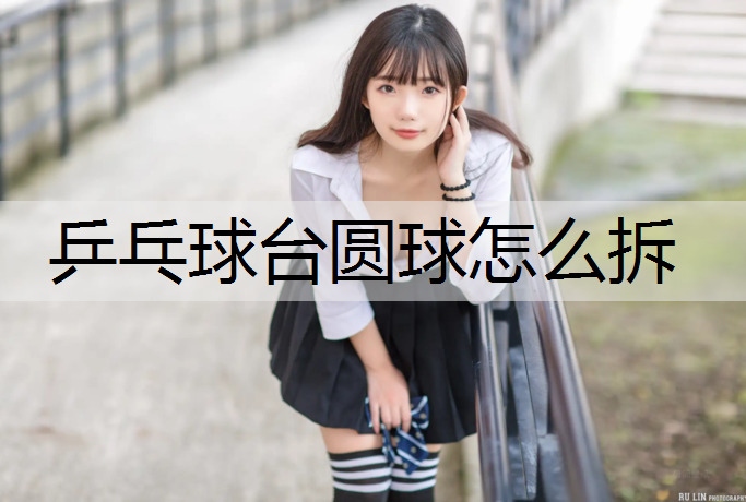 乒乓球台圆球怎么拆 乒乓球台圆球怎么拆