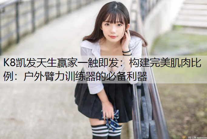 构建完美肌肉比例：户外臂力训练器的必备利器